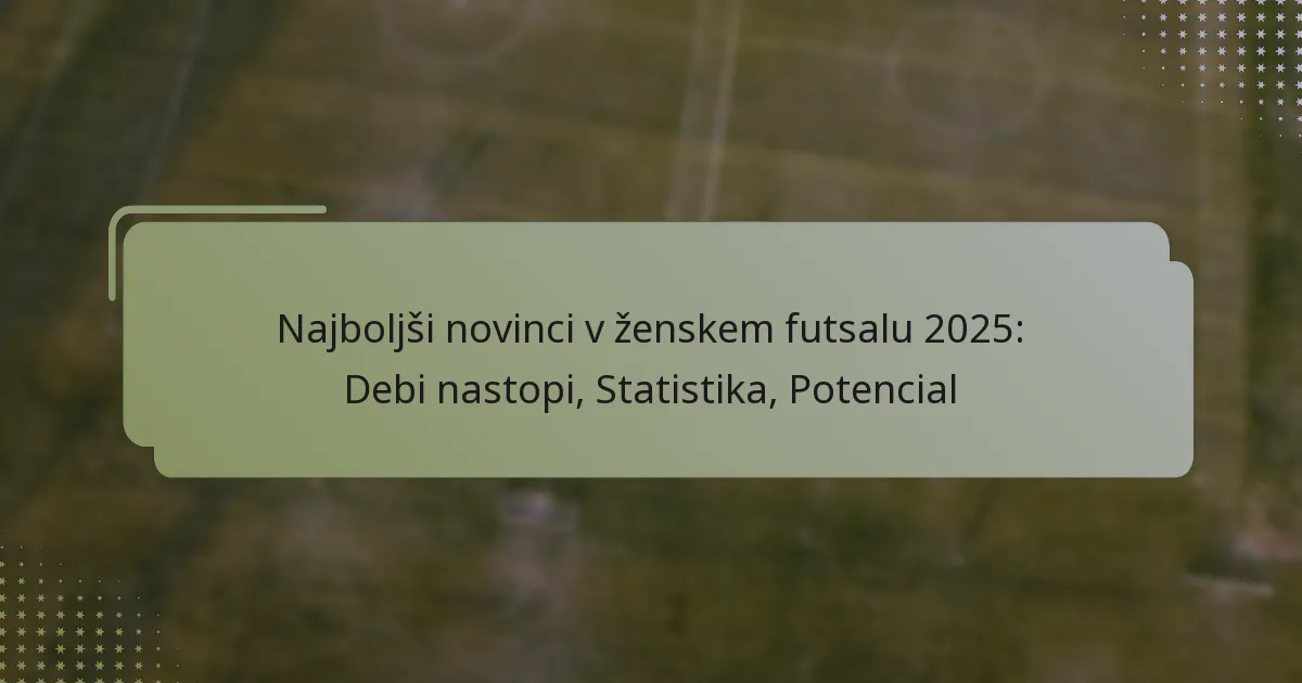 Najboljši novinci v ženskem futsalu 2025: Debi nastopi, Statistika, Potencial