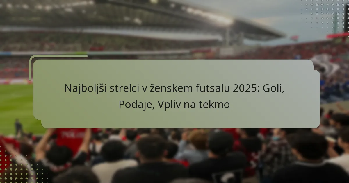 Najboljši strelci v ženskem futsalu 2025: Goli, Podaje, Vpliv na tekmo
