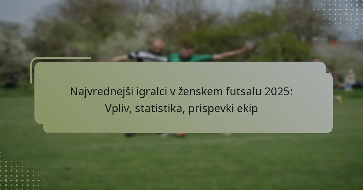 Najvrednejši igralci v ženskem futsalu 2025: Vpliv, statistika, prispevki ekip