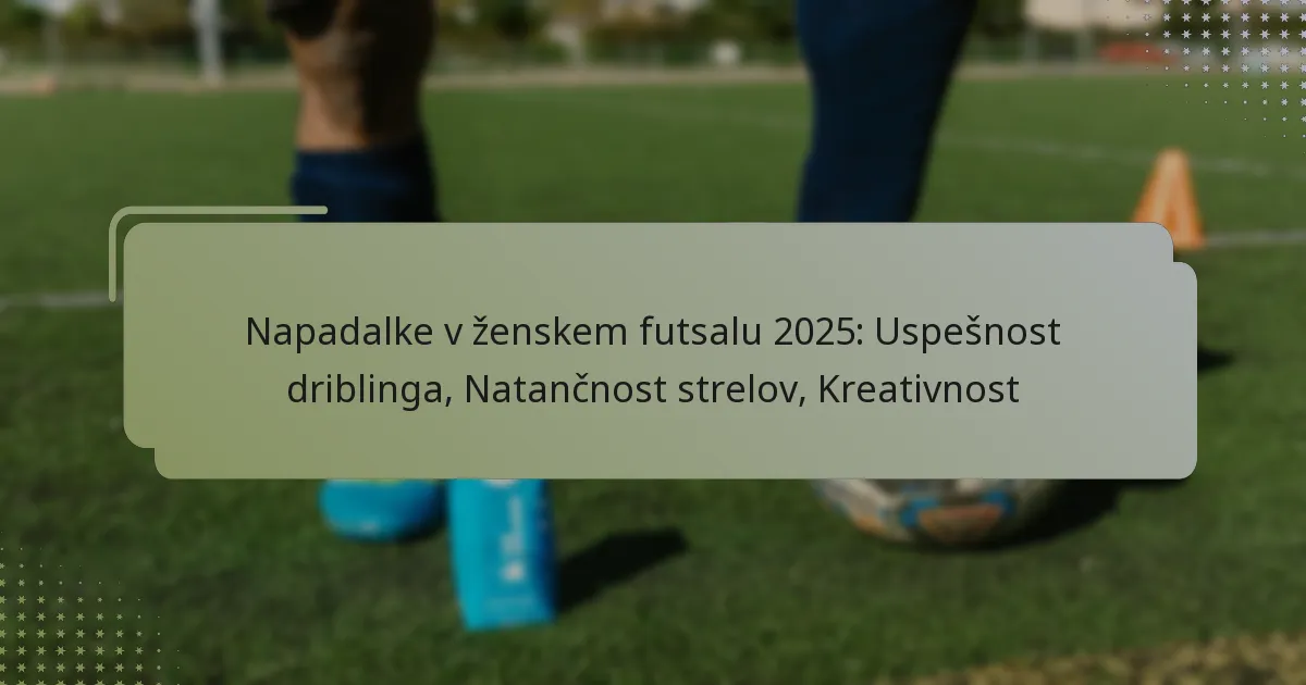 Napadalke v ženskem futsalu 2025: Uspešnost driblinga, Natančnost strelov, Kreativnost
