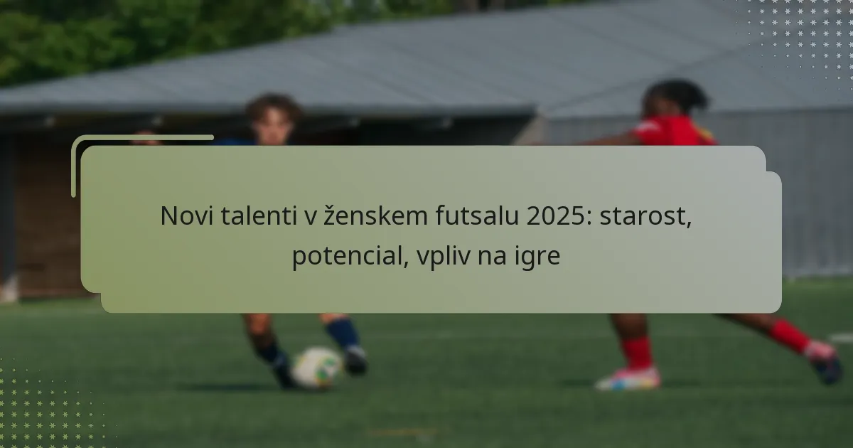 Novi talenti v ženskem futsalu 2025: starost, potencial, vpliv na igre