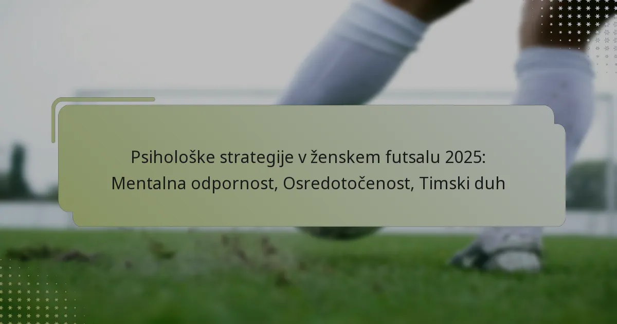 Psihološke strategije v ženskem futsalu 2025: Mentalna odpornost, Osredotočenost, Timski duh