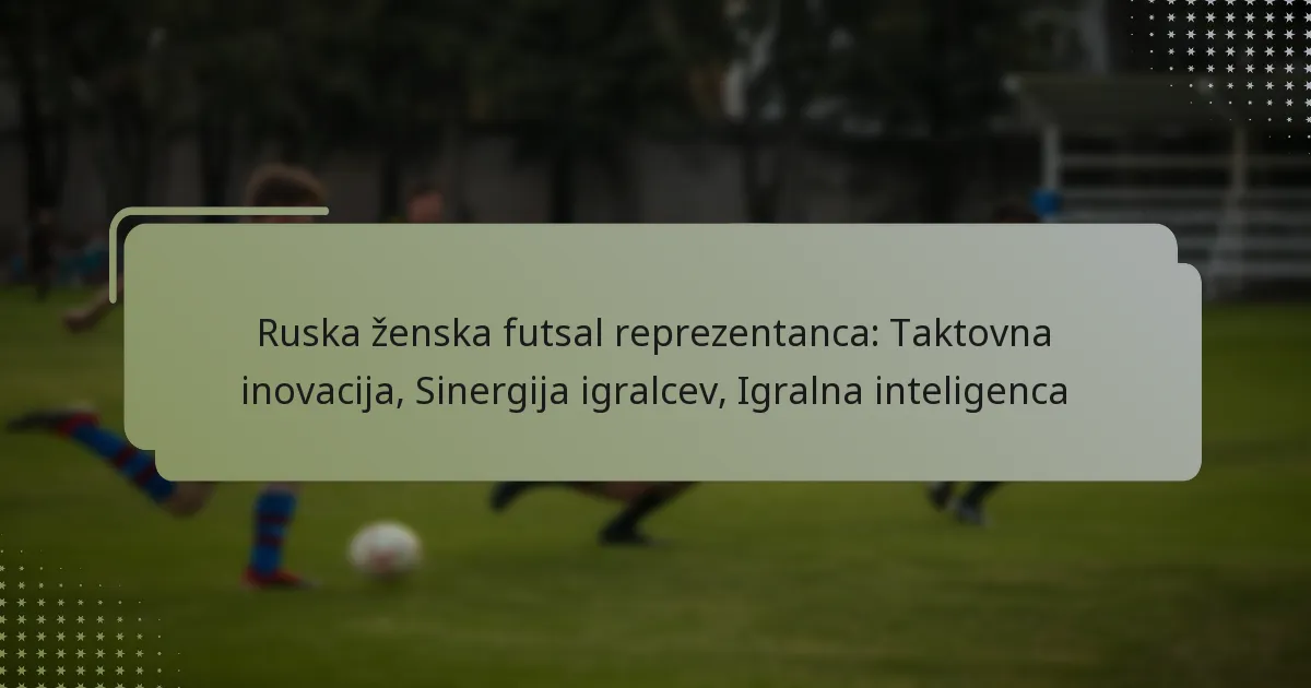 Ruska ženska futsal reprezentanca: Taktovna inovacija, Sinergija igralcev, Igralna inteligenca