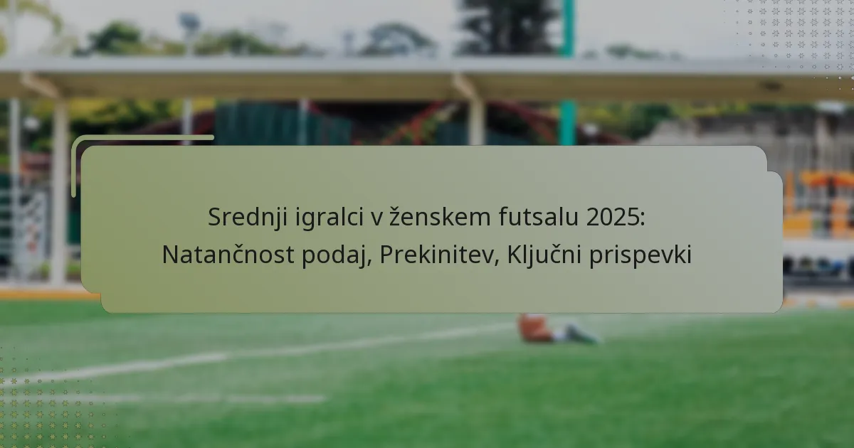 Srednji igralci v ženskem futsalu 2025: Natančnost podaj, Prekinitev, Ključni prispevki