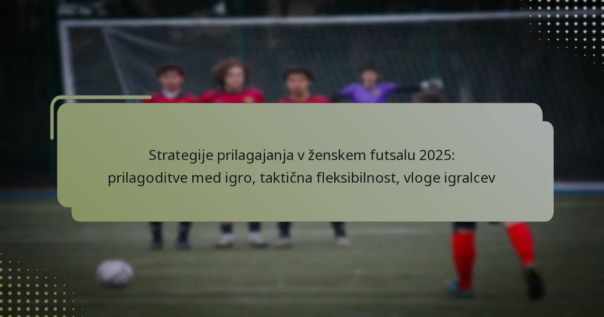 Strategije prilagajanja v ženskem futsalu 2025: prilagoditve med igro, taktična fleksibilnost, vloge igralcev