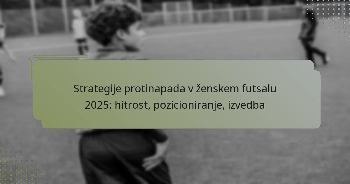 Strategije protinapada v ženskem futsalu 2025: hitrost, pozicioniranje, izvedba