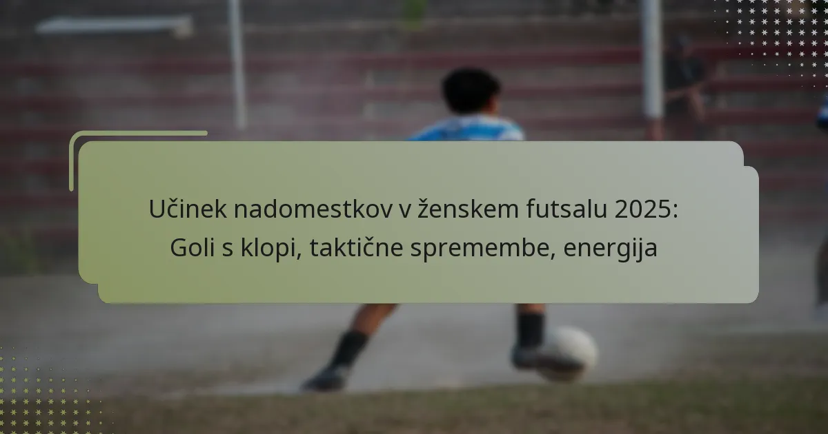 Učinek nadomestkov v ženskem futsalu 2025: Goli s klopi, taktične spremembe, energija