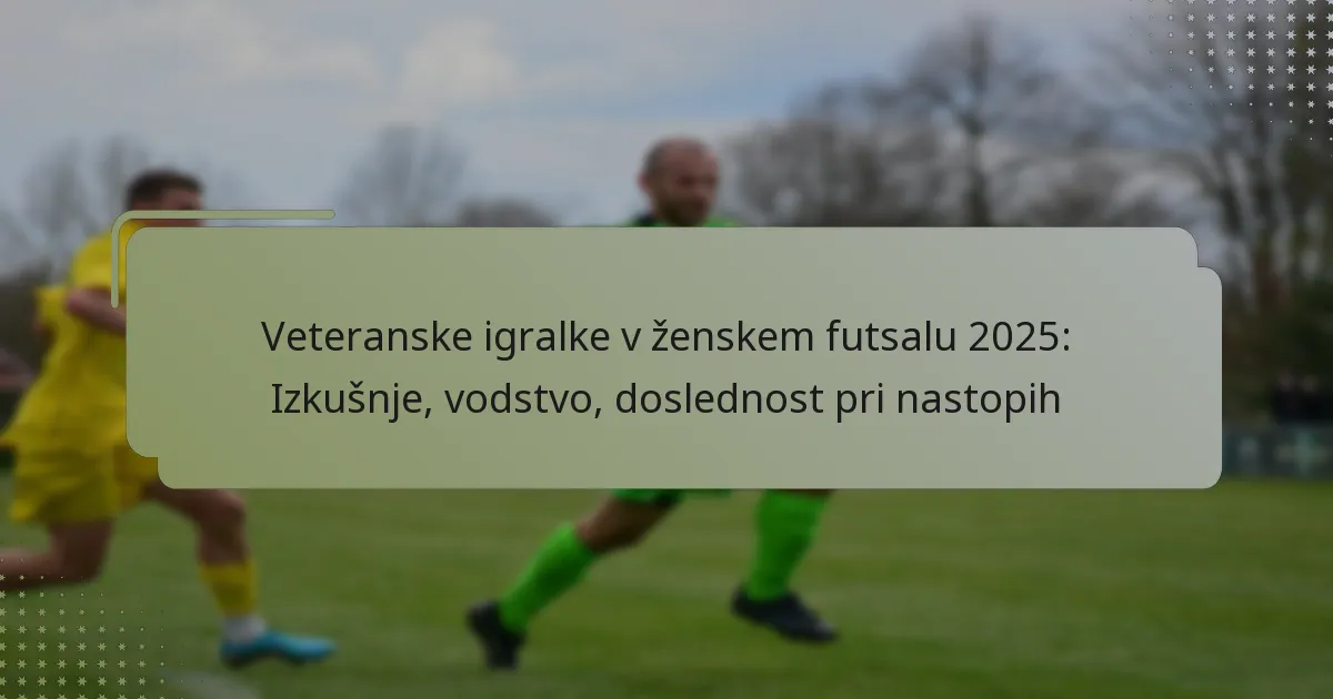 Veteranske igralke v ženskem futsalu 2025: Izkušnje, vodstvo, doslednost pri nastopih