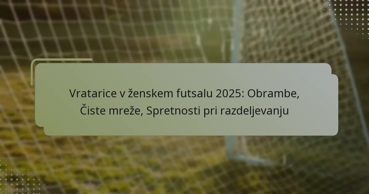 Vratarice v ženskem futsalu 2025: Obrambe, Čiste mreže, Spretnosti pri razdeljevanju
