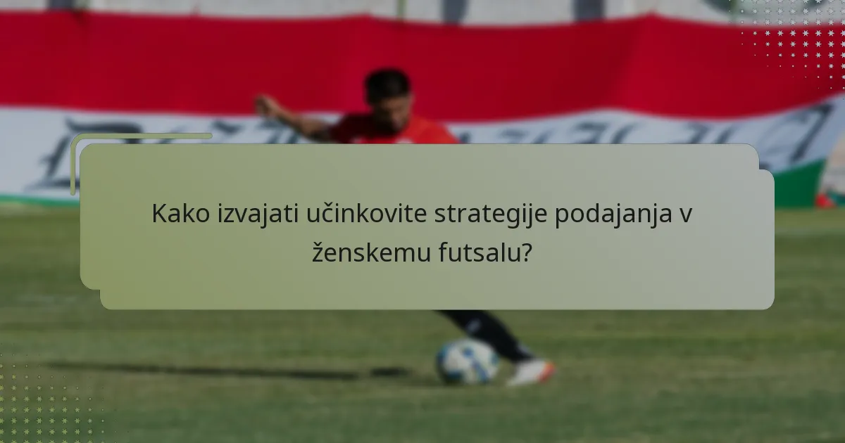 Kako izvajati učinkovite strategije podajanja v ženskemu futsalu?