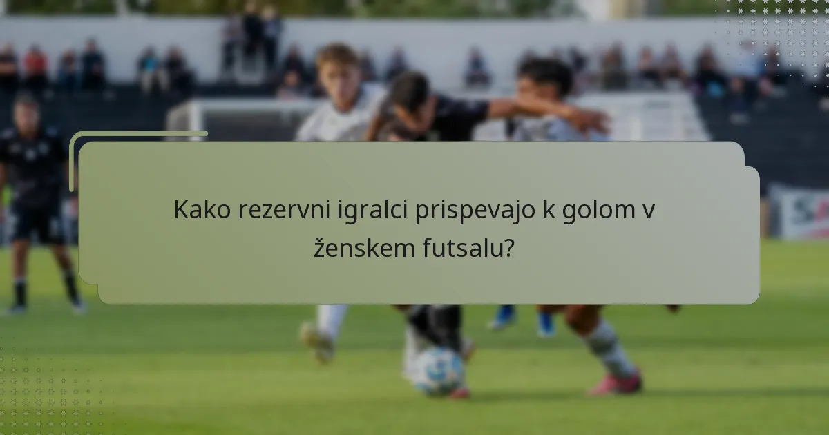 Kako rezervni igralci prispevajo k golom v ženskem futsalu?