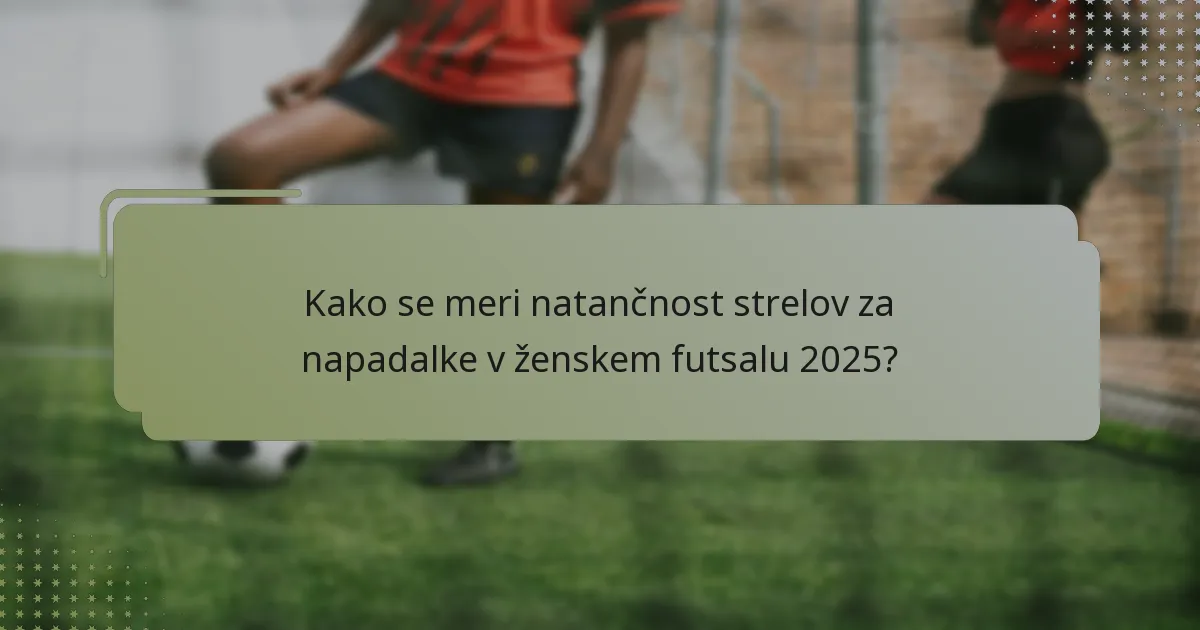 Kako se meri natančnost strelov za napadalke v ženskem futsalu 2025?