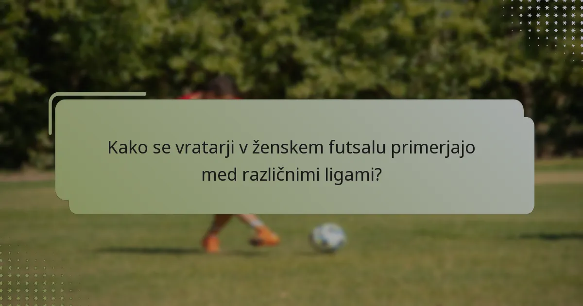 Kako se vratarji v ženskem futsalu primerjajo med različnimi ligami?