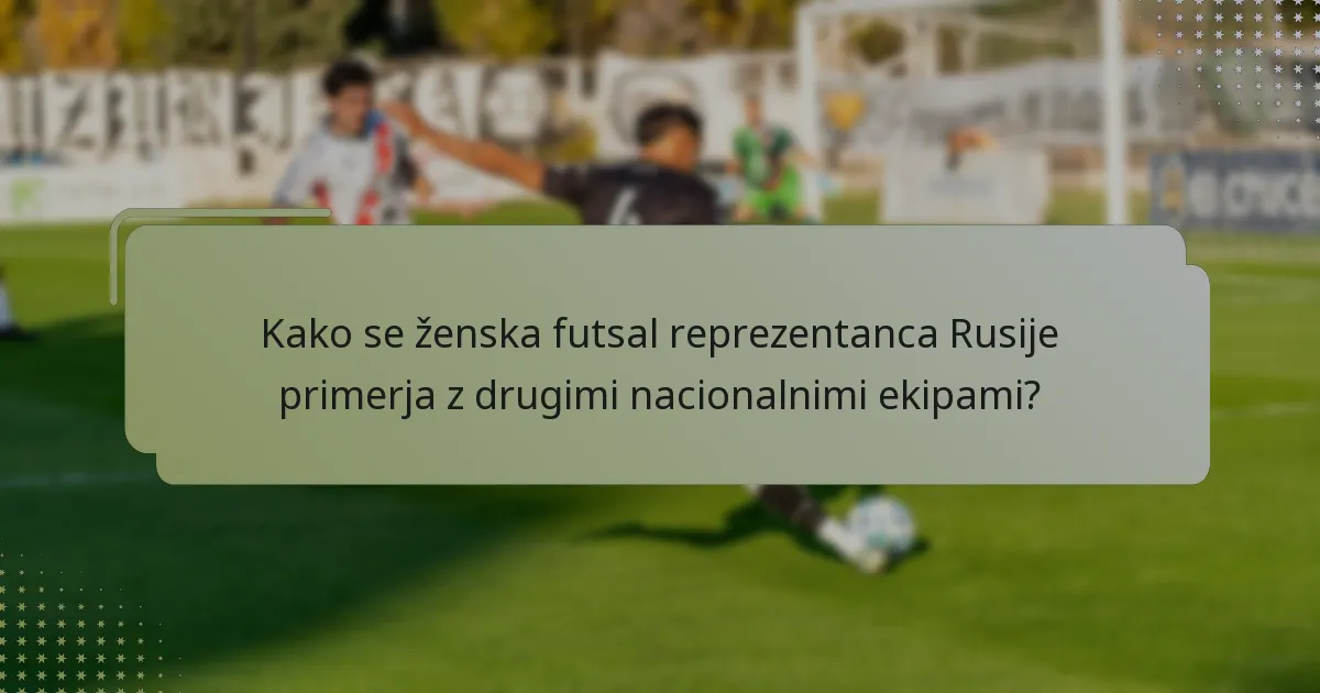 Kako se ženska futsal reprezentanca Rusije primerja z drugimi nacionalnimi ekipami?
