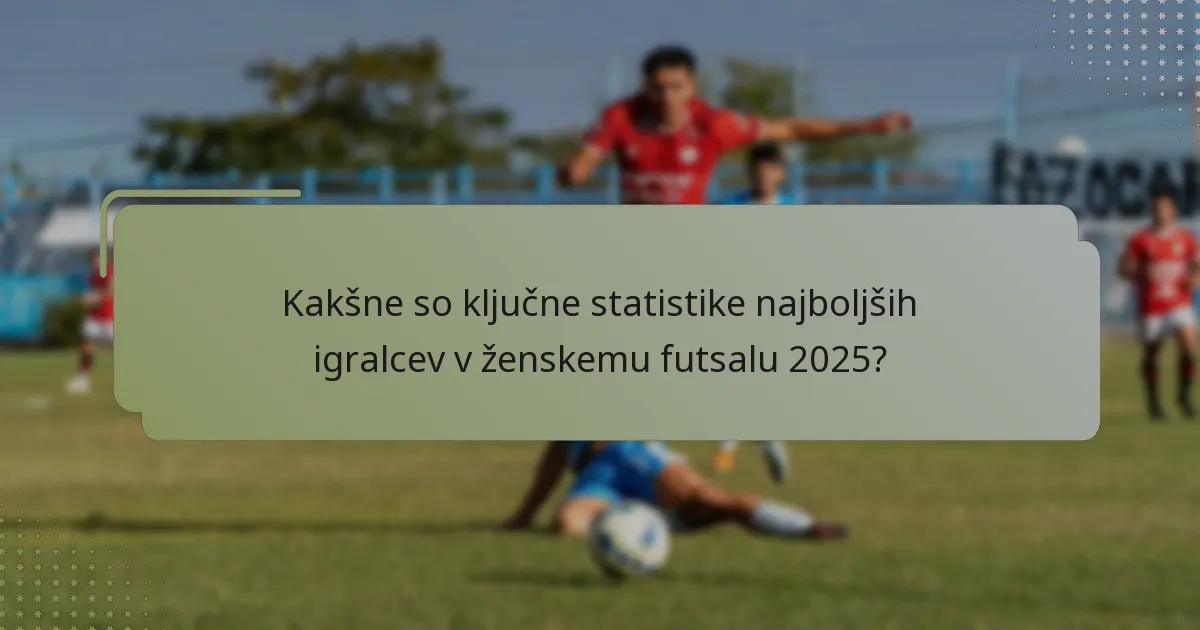 Kakšne so ključne statistike najboljših igralcev v ženskemu futsalu 2025?