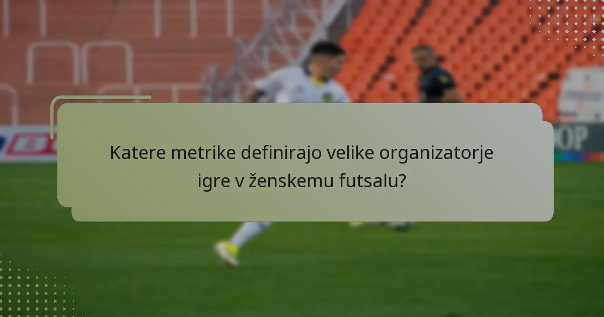 Katere metrike definirajo velike organizatorje igre v ženskemu futsalu?