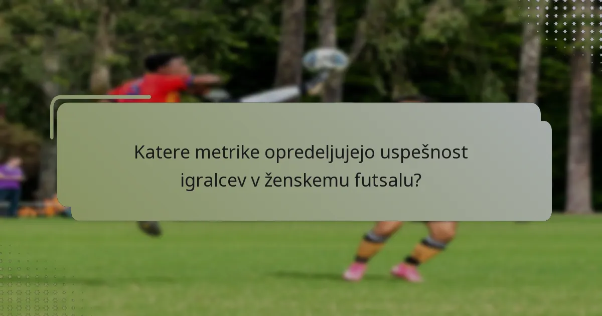 Katere metrike opredeljujejo uspešnost igralcev v ženskemu futsalu?