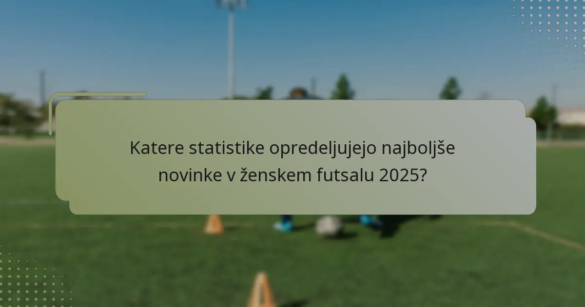 Katere statistike opredeljujejo najboljše novinke v ženskem futsalu 2025?