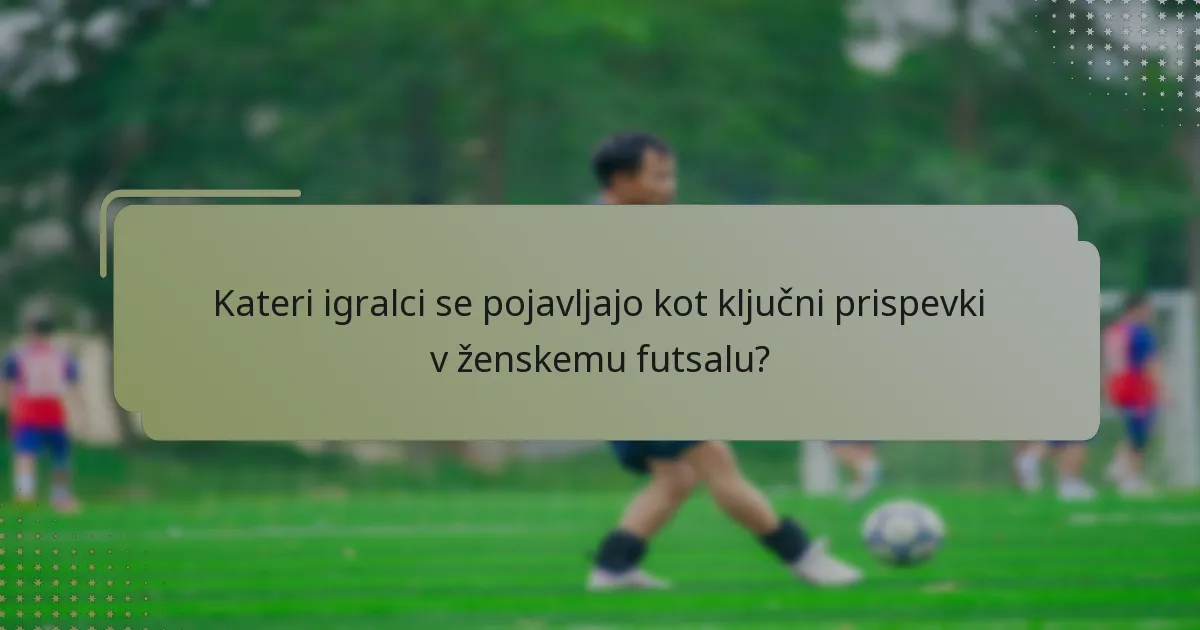 Kateri igralci se pojavljajo kot ključni prispevki v ženskemu futsalu?